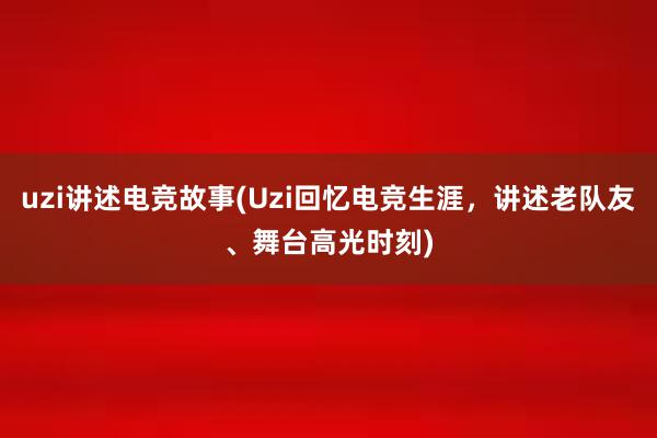 uzi讲述电竞故事(Uzi回忆电竞生涯，讲述老队友、舞台高光时刻)