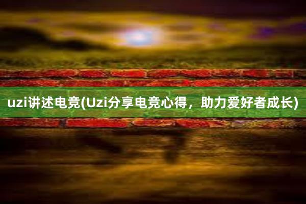 uzi讲述电竞(Uzi分享电竞心得，助力爱好者成长)