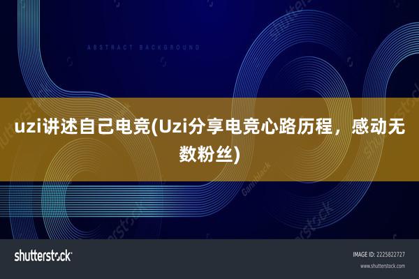 uzi讲述自己电竞(Uzi分享电竞心路历程，感动无数粉丝)