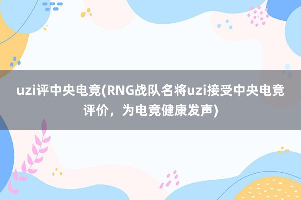 uzi评中央电竞(RNG战队名将uzi接受中央电竞评价，为电竞健康发声)