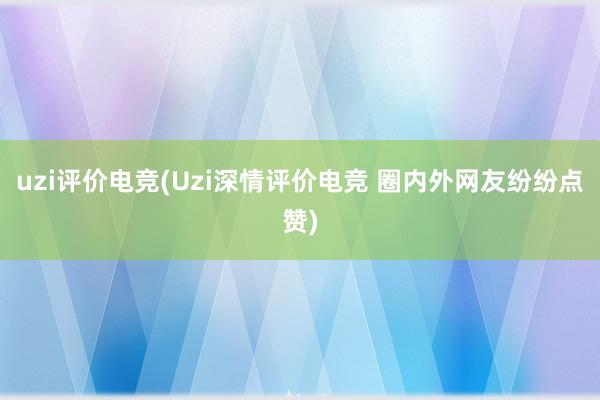 uzi评价电竞(Uzi深情评价电竞 圈内外网友纷纷点赞)