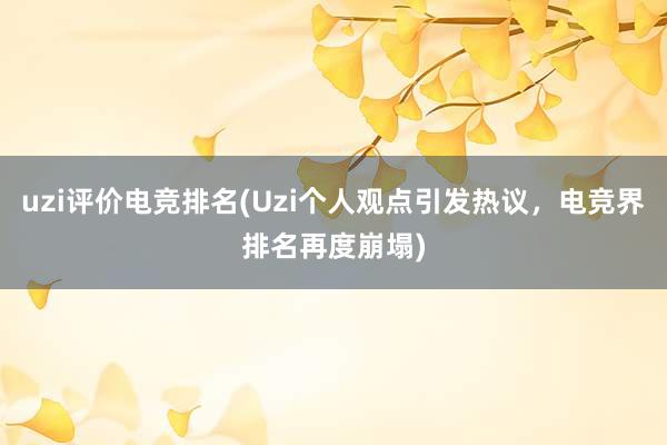 uzi评价电竞排名(Uzi个人观点引发热议，电竞界排名再度崩塌)