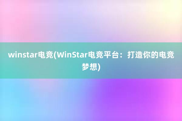 winstar电竞(WinStar电竞平台：打造你的电竞梦想)