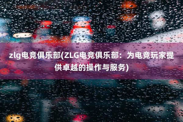 zlg电竞俱乐部(ZLG电竞俱乐部：为电竞玩家提供卓越的操作与服务)