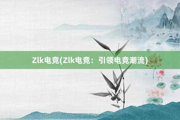 Zlk电竞(Zlk电竞：引领电竞潮流)