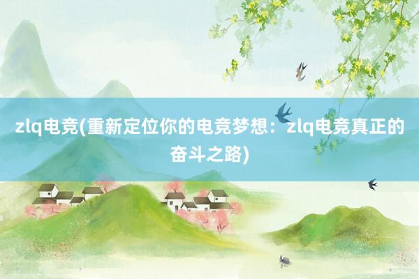 zlq电竞(重新定位你的电竞梦想：zlq电竞真正的奋斗之路)