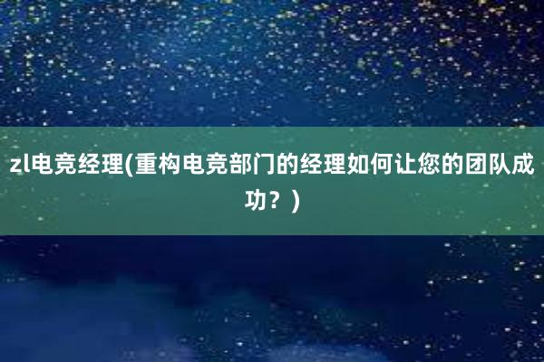 zl电竞经理(重构电竞部门的经理如何让您的团队成功？)