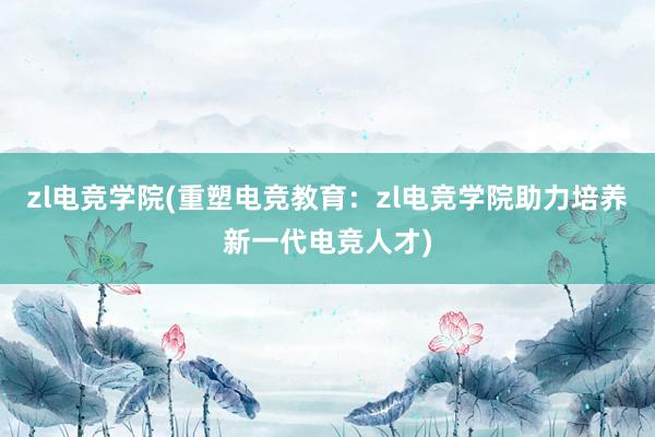 zl电竞学院(重塑电竞教育：zl电竞学院助力培养新一代电竞人才)