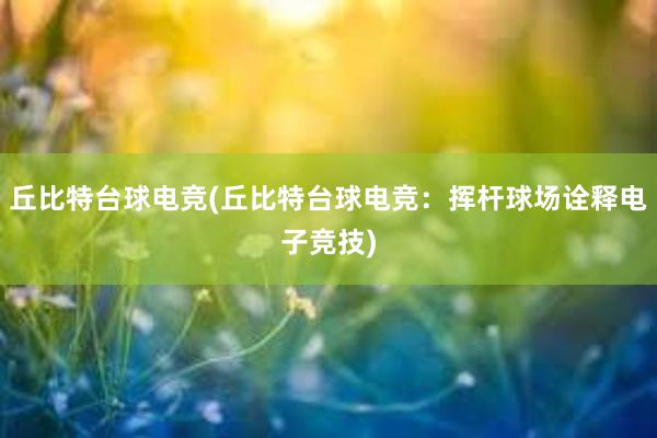 丘比特台球电竞(丘比特台球电竞：挥杆球场诠释电子竞技)