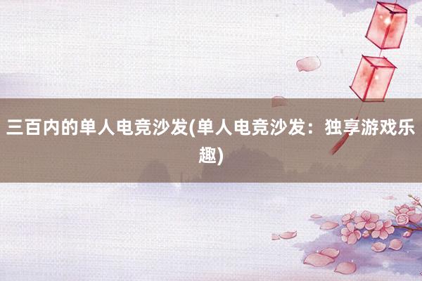 三百内的单人电竞沙发(单人电竞沙发：独享游戏乐趣)