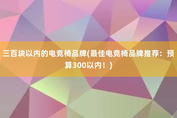 三百块以内的电竞椅品牌(最佳电竞椅品牌推荐：预算300以内！)