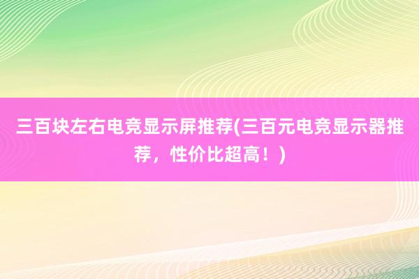 三百块左右电竞显示屏推荐(三百元电竞显示器推荐，性价比超高！)