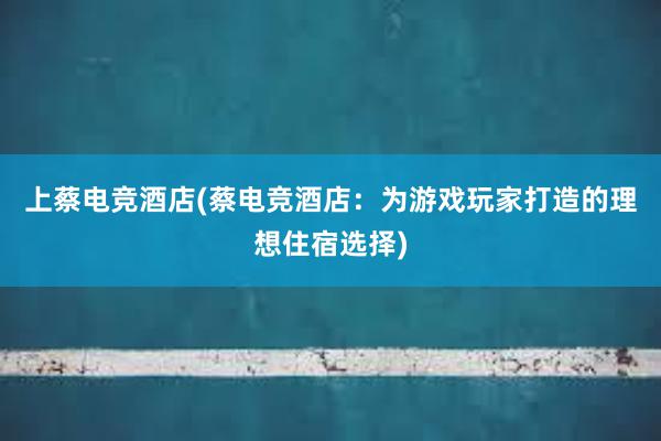 上蔡电竞酒店(蔡电竞酒店：为游戏玩家打造的理想住宿选择)