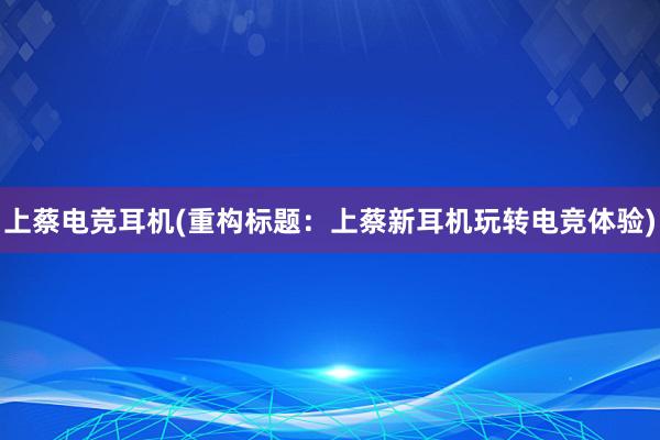 上蔡电竞耳机(重构标题：上蔡新耳机玩转电竞体验)