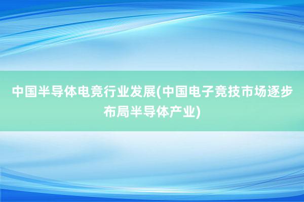 中国半导体电竞行业发展(中国电子竞技市场逐步布局半导体产业)