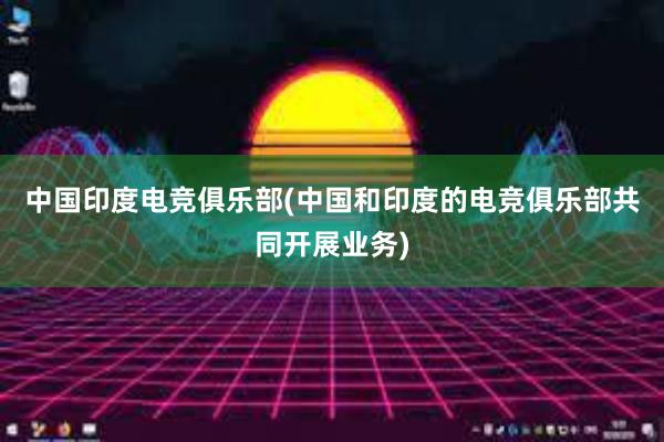 中国印度电竞俱乐部(中国和印度的电竞俱乐部共同开展业务)