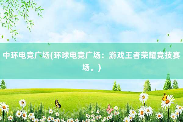 中环电竞广场(环球电竞广场：游戏王者荣耀竞技赛场。)