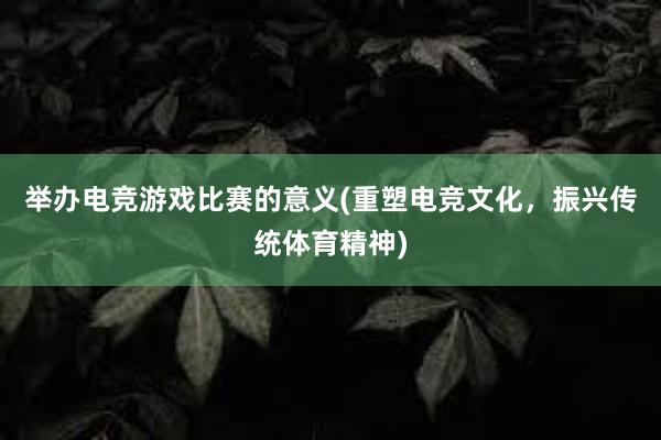 举办电竞游戏比赛的意义(重塑电竞文化，振兴传统体育精神)