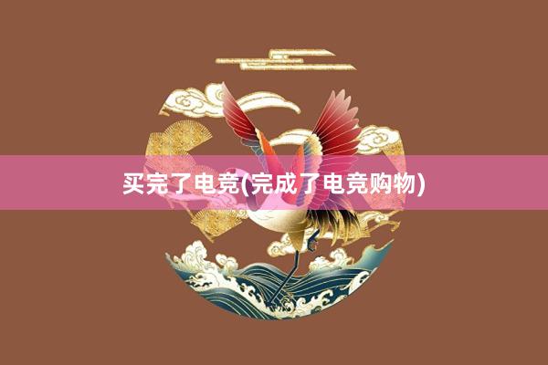 买完了电竞(完成了电竞购物)