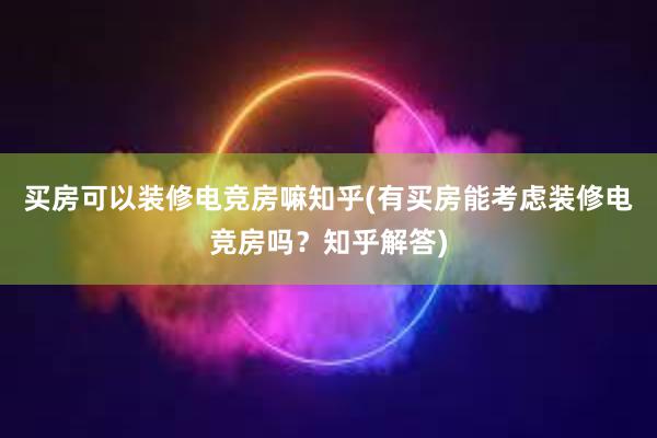 买房可以装修电竞房嘛知乎(有买房能考虑装修电竞房吗？知乎解答)