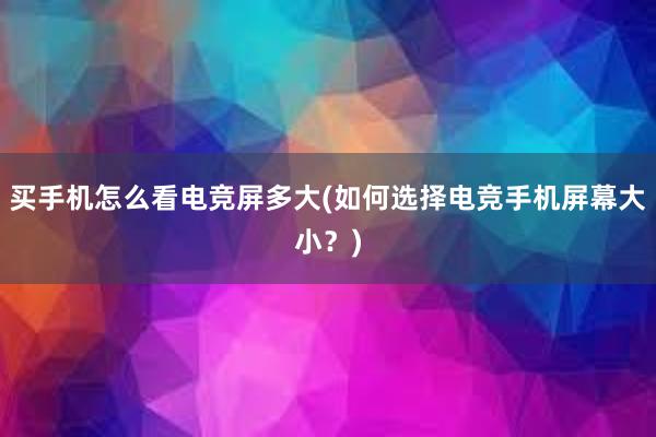 买手机怎么看电竞屏多大(如何选择电竞手机屏幕大小？)