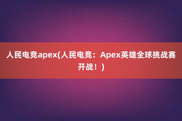 人民电竞apex(人民电竞：Apex英雄全球挑战赛开战！)