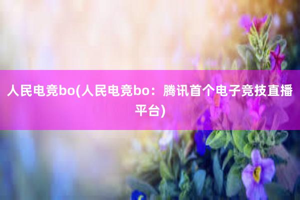 人民电竞bo(人民电竞bo：腾讯首个电子竞技直播平台)