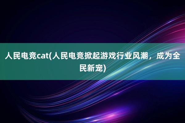 人民电竞cat(人民电竞掀起游戏行业风潮，成为全民新宠)