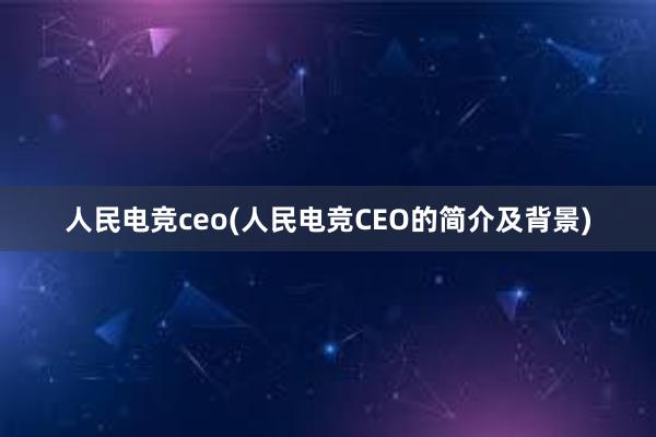 人民电竞ceo(人民电竞CEO的简介及背景)