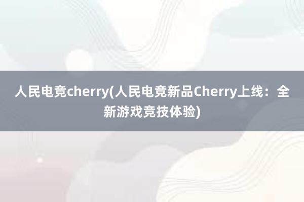 人民电竞cherry(人民电竞新品Cherry上线：全新游戏竞技体验)