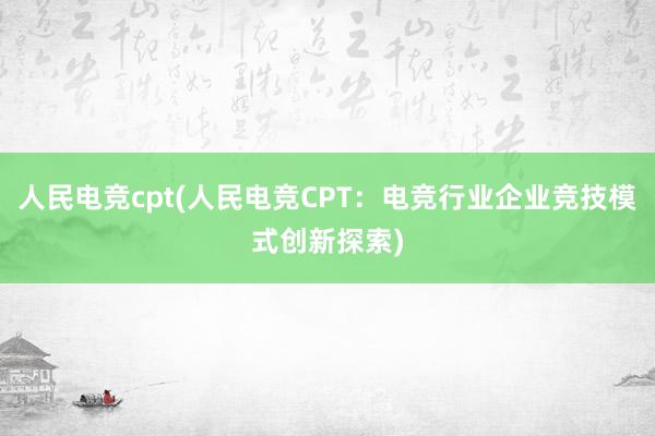 人民电竞cpt(人民电竞CPT：电竞行业企业竞技模式创新探索)