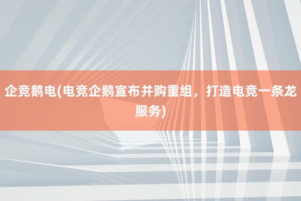 企竞鹅电(电竞企鹅宣布并购重组，打造电竞一条龙服务)