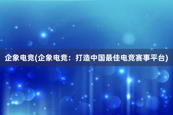 企象电竞(企象电竞：打造中国最佳电竞赛事平台)