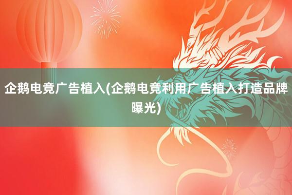 企鹅电竞广告植入(企鹅电竞利用广告植入打造品牌曝光)