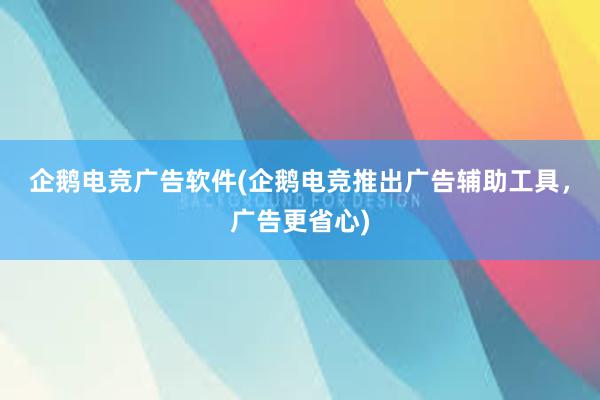 企鹅电竞广告软件(企鹅电竞推出广告辅助工具，广告更省心)