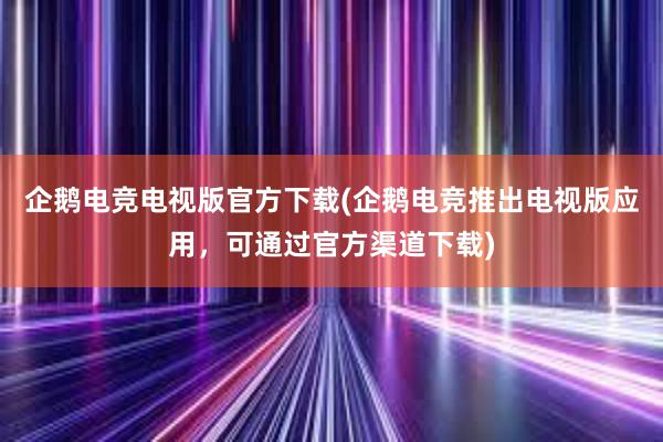 企鹅电竞电视版官方下载(企鹅电竞推出电视版应用，可通过官方渠道下载)