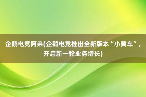 企鹅电竞阿弟(企鹅电竞推出全新版本“小黄车”，开启新一轮业务增长)