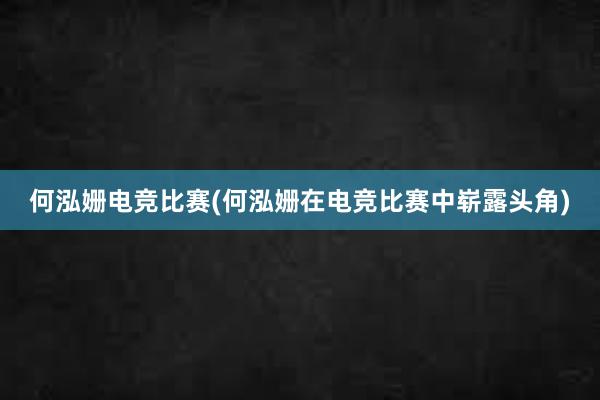 何泓姗电竞比赛(何泓姗在电竞比赛中崭露头角)