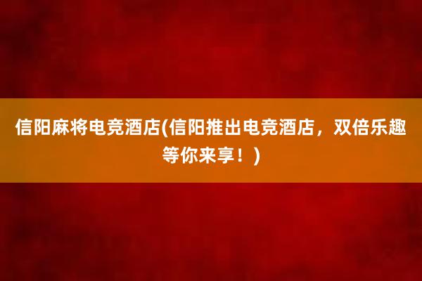 信阳麻将电竞酒店(信阳推出电竞酒店，双倍乐趣等你来享！)