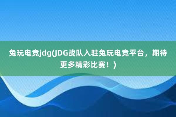 兔玩电竞jdg(JDG战队入驻兔玩电竞平台，期待更多精彩比赛！)