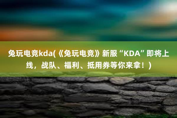 兔玩电竞kda(《兔玩电竞》新服“KDA”即将上线，战队、福利、抵用券等你来拿！)