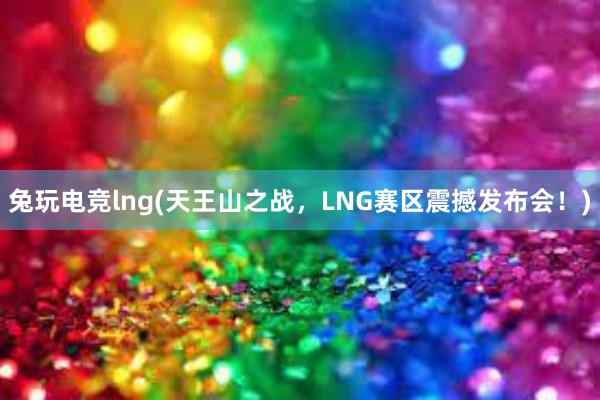 兔玩电竞lng(天王山之战，LNG赛区震撼发布会！)