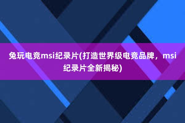 兔玩电竞msi纪录片(打造世界级电竞品牌，msi纪录片全新揭秘)