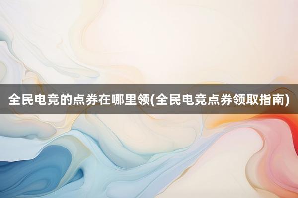 全民电竞的点券在哪里领(全民电竞点券领取指南)