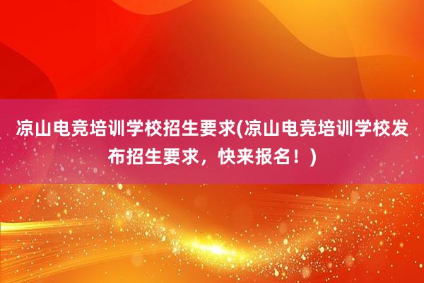 凉山电竞培训学校招生要求(凉山电竞培训学校发布招生要求，快来报名！)