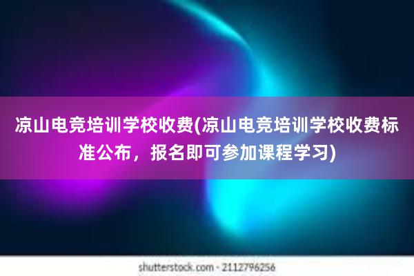 凉山电竞培训学校收费(凉山电竞培训学校收费标准公布，报名即可参加课程学习)