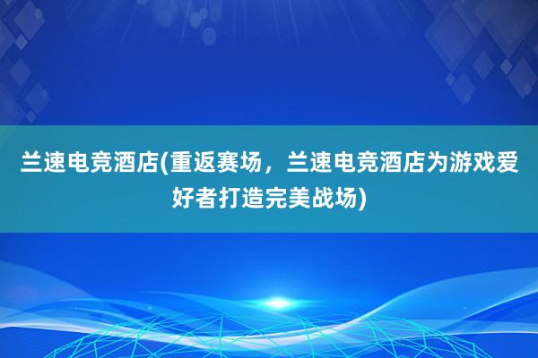 兰速电竞酒店(重返赛场，兰速电竞酒店为游戏爱好者打造完美战场)