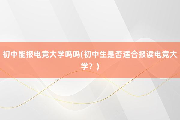 初中能报电竞大学吗吗(初中生是否适合报读电竞大学？)