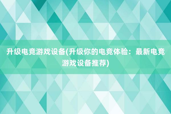 升级电竞游戏设备(升级你的电竞体验：最新电竞游戏设备推荐)