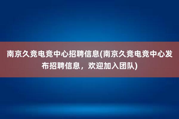 南京久竞电竞中心招聘信息(南京久竞电竞中心发布招聘信息，欢迎加入团队)